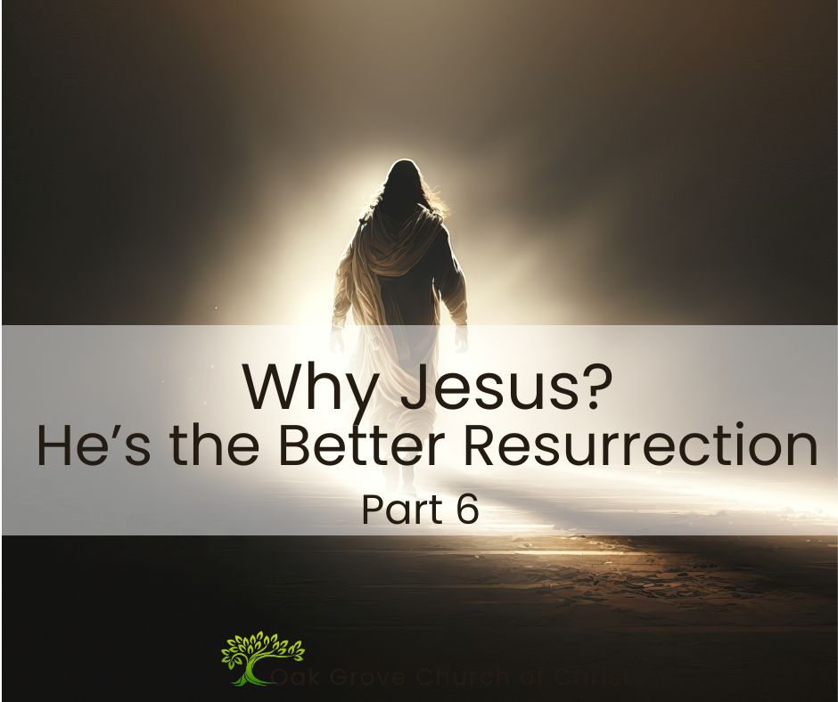 Why Jesus? He's a Better Resurrection, Part 6 | Oak Grove Church of Christ, Nathan Cozort, Minister