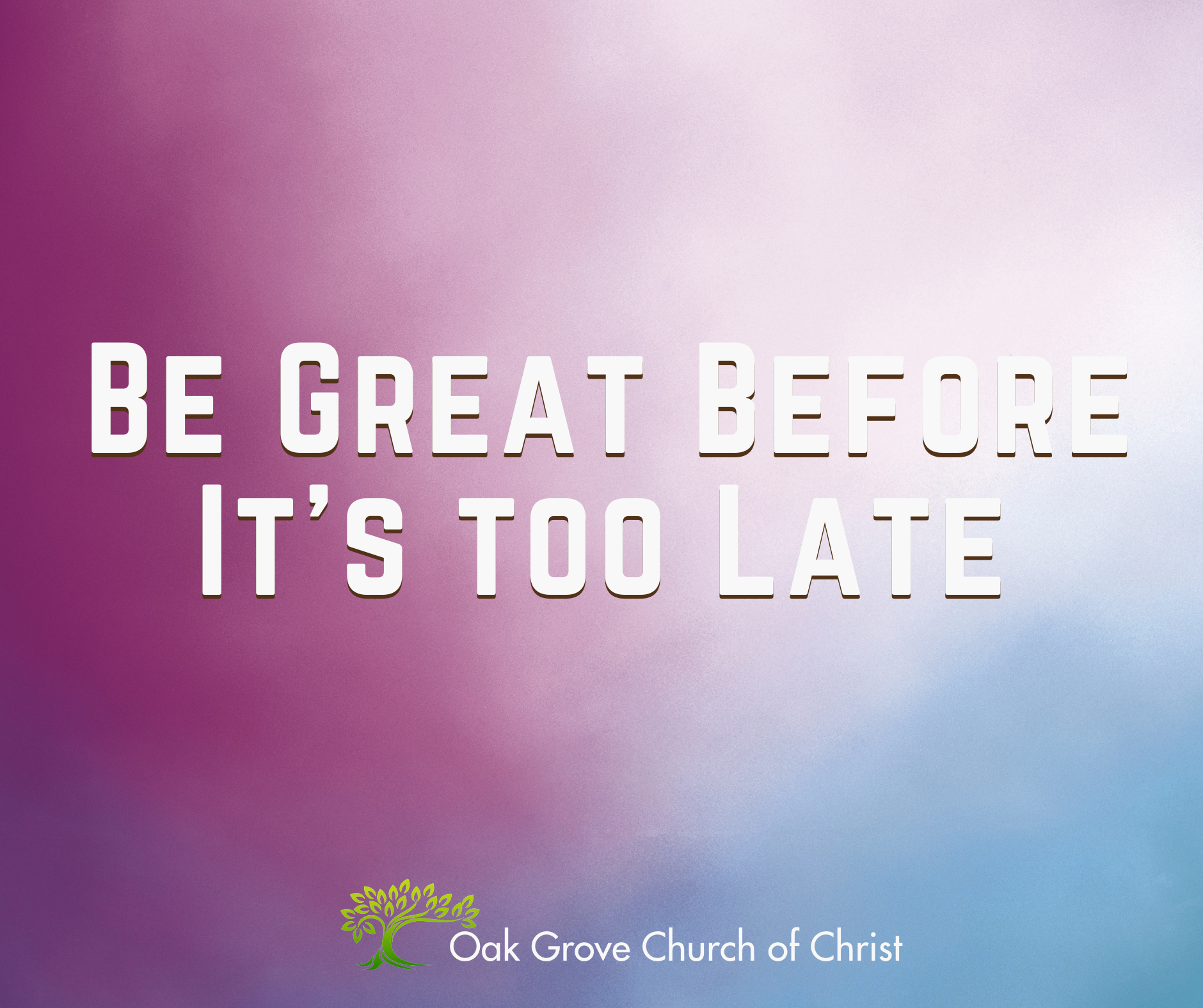 Be Great Before It’s too Late